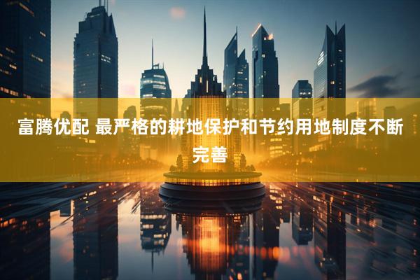 富腾优配 最严格的耕地保护和节约用地制度不断完善