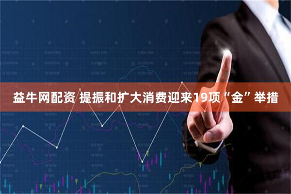 益牛网配资 提振和扩大消费迎来19项“金”举措