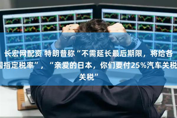 长宏网配资 特朗普称“不需延长最后期限，将给各国指定税率”，“亲爱的日本，你们要付25%汽车关税”