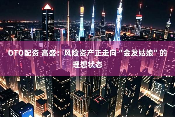 OTO配资 高盛：风险资产正走向“金发姑娘”的理想状态