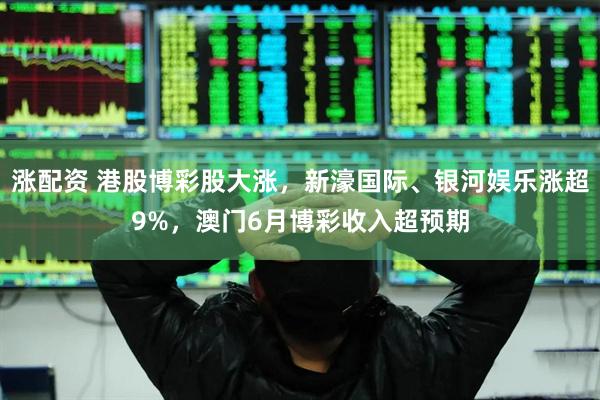 涨配资 港股博彩股大涨，新濠国际、银河娱乐涨超9%，澳门6月博彩收入超预期