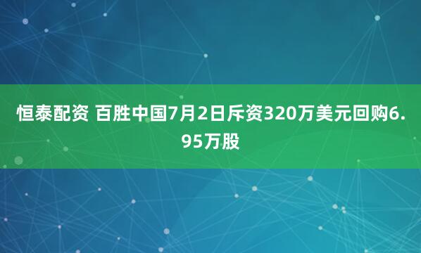 恒泰配资 百胜中国7月2日斥资320万美元回购6.95万股