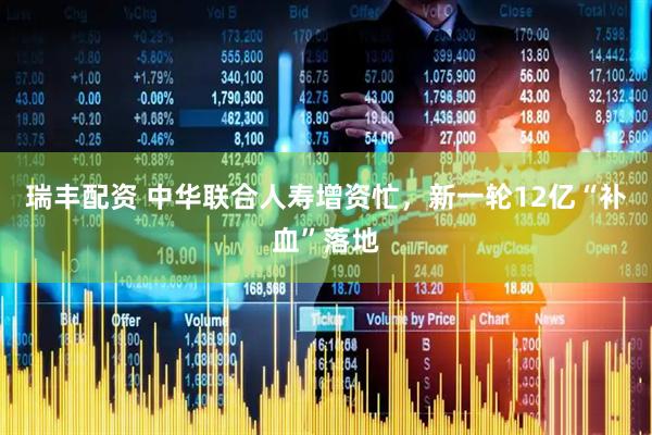 瑞丰配资 中华联合人寿增资忙，新一轮12亿“补血”落地
