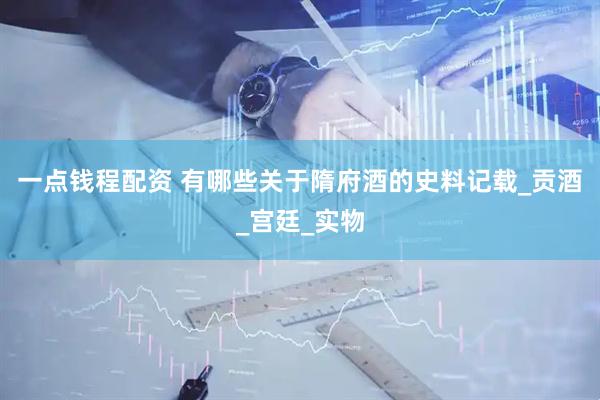 一点钱程配资 有哪些关于隋府酒的史料记载_贡酒_宫廷_实物