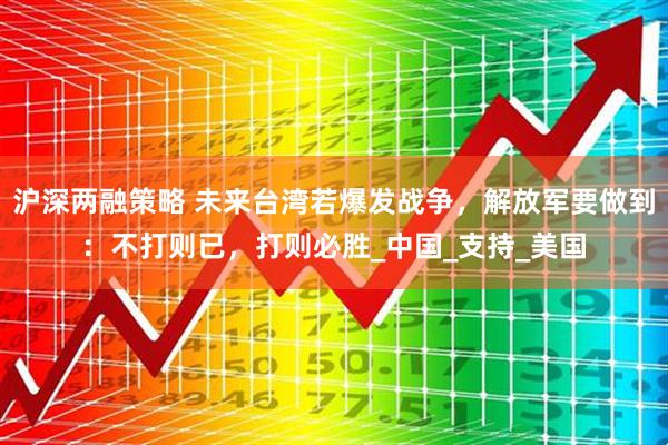 沪深两融策略 未来台湾若爆发战争,解放军要做到:不打则已,打则必胜_中国_支持_美国