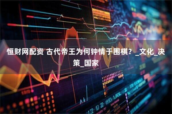 恒财网配资 古代帝王为何钟情于围棋?_文化_决策_国家