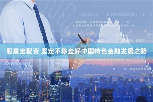股赢宝配资 坚定不移走好中国特色金融发展之路