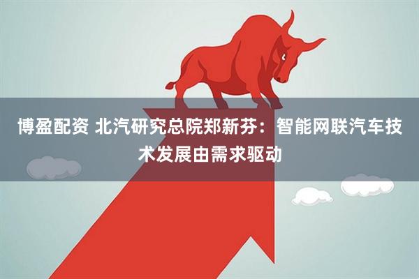 博盈配资 北汽研究总院郑新芬：智能网联汽车技术发展由需求驱动