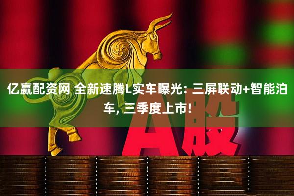 亿赢配资网 全新速腾L实车曝光: 三屏联动+智能泊车, 三季度上市!