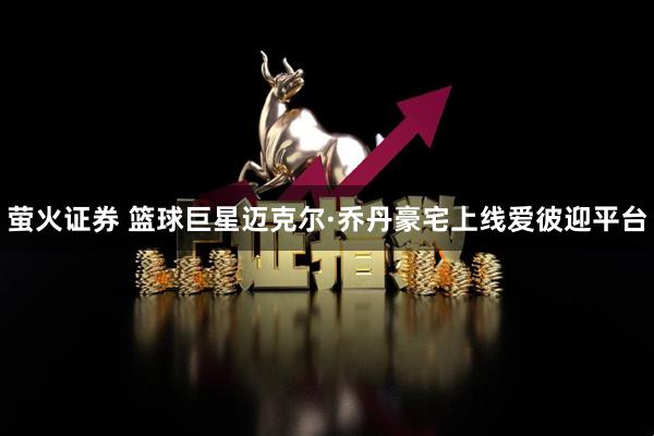 萤火证券 篮球巨星迈克尔·乔丹豪宅上线爱彼迎平台