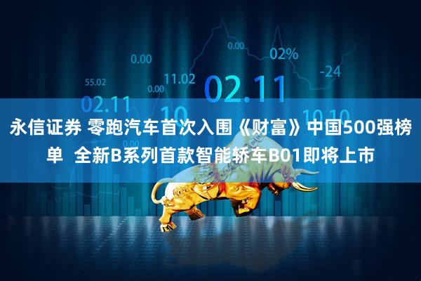 永信证券 零跑汽车首次入围《财富》中国500强榜单  全新B系列首款智能轿车B01即将上市