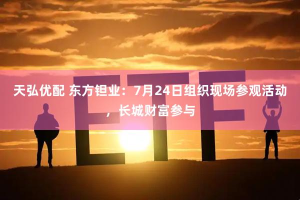 天弘优配 东方钽业:7月24日组织现场参观活动,长城财富参与