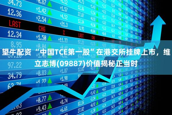 望牛配资 “中国TCE第一股”在港交所挂牌上市，维立志博(09887)价值揭秘正当时