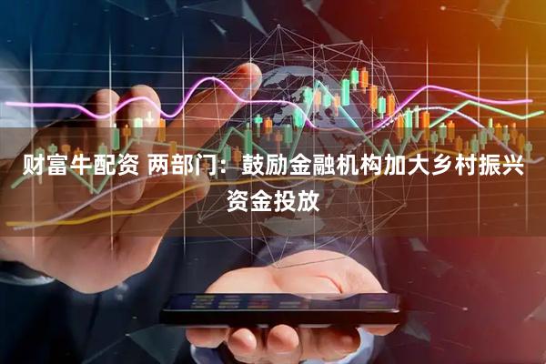 财富牛配资 两部门：鼓励金融机构加大乡村振兴资金投放