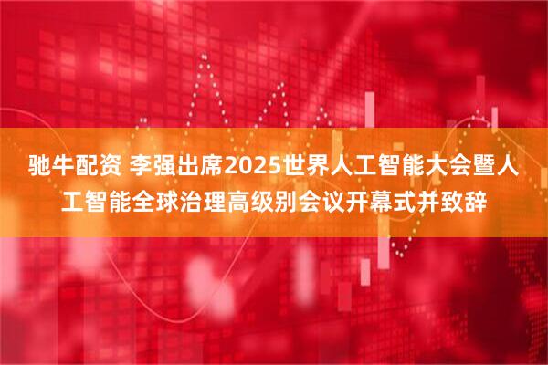 驰牛配资 李强出席2025世界人工智能大会暨人工智能全球治理高级别会议开幕式并致辞