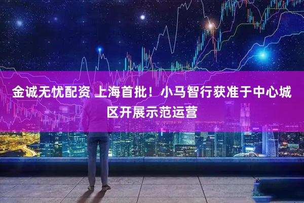 金诚无忧配资 上海首批！小马智行获准于中心城区开展示范运营