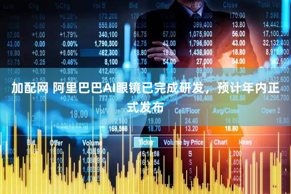 加配网 阿里巴巴AI眼镜已完成研发，预计年内正式发布