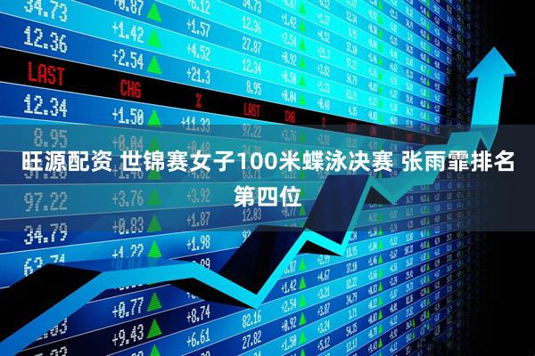 旺源配资 世锦赛女子100米蝶泳决赛 张雨霏排名第四位
