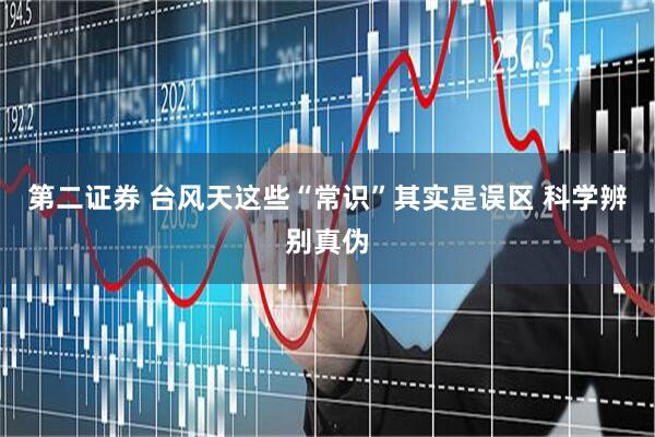第二证券 台风天这些“常识”其实是误区 科学辨别真伪