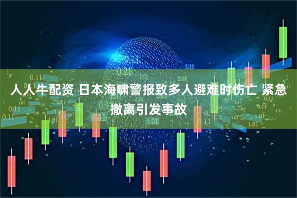 人人牛配资 日本海啸警报致多人避难时伤亡 紧急撤离引发事故