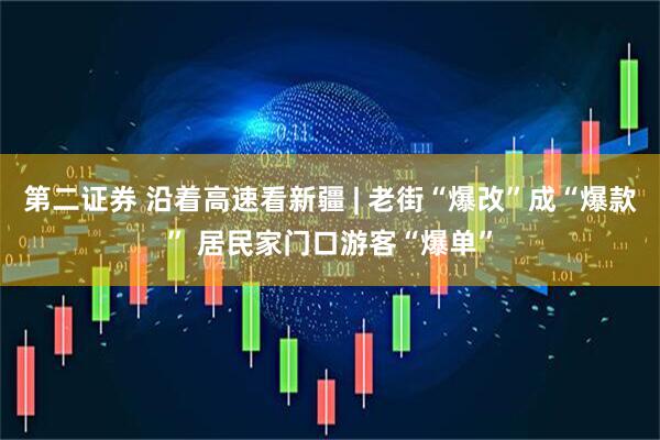 第二证券 沿着高速看新疆 | 老街“爆改”成“爆款” 居民家门口游客“爆单”