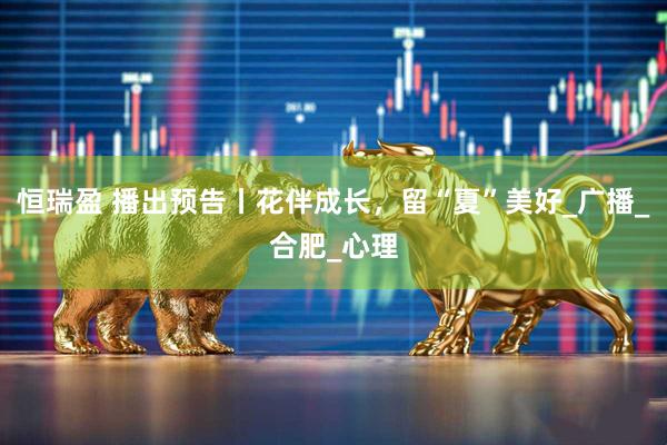 恒瑞盈 播出预告丨花伴成长，留“夏”美好_广播_合肥_心理