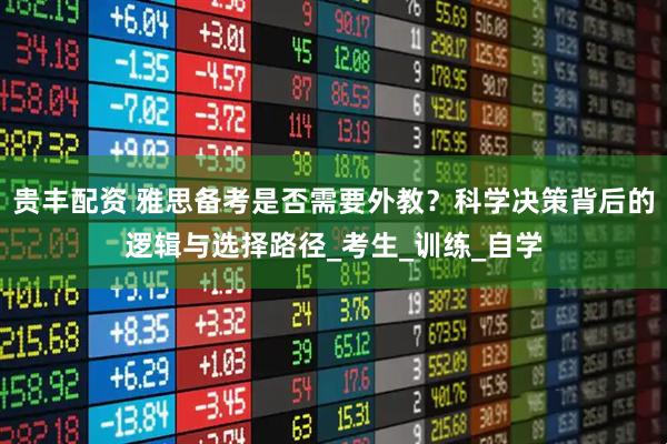 贵丰配资 雅思备考是否需要外教?科学决策背后的逻辑与选择路径_考生_训练_自学