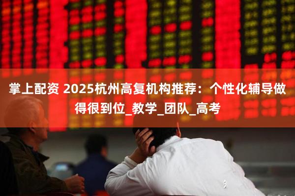 掌上配资 2025杭州高复机构推荐：个性化辅导做得很到位_教学_团队_高考