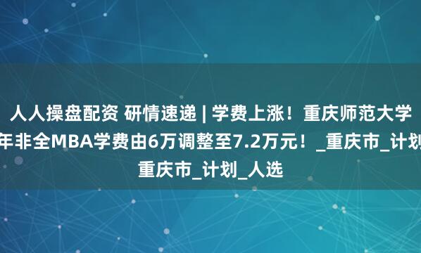 人人操盘配资 研情速递 | 学费上涨！重庆师范大学2026年非全MBA学费由6万调整至7.2万元！_重庆市_计划_人选