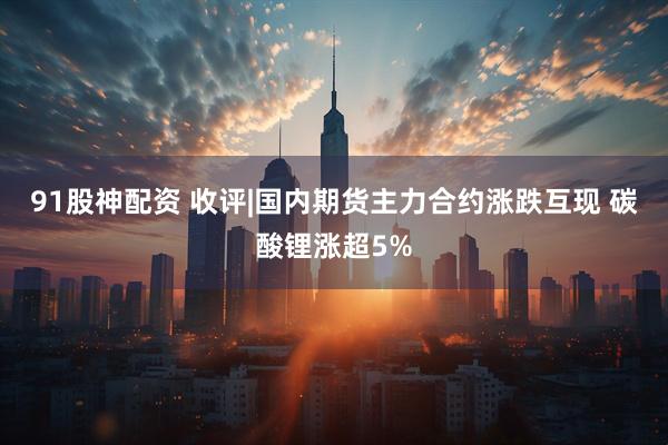 91股神配资 收评|国内期货主力合约涨跌互现 碳酸锂涨超5%