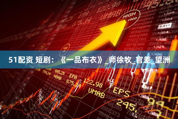 51配资 短剧：《一品布衣》_师徐牧_官差_望洲