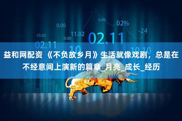 益和网配资 《不负故乡月》生活就像戏剧，总是在不经意间上演新的篇章_月亮_成长_经历