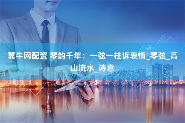 翼牛网配资 琴韵千年：一弦一柱诉衷情_琴弦_高山流水_诗意