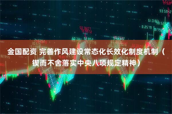 金国配资 完善作风建设常态化长效化制度机制（锲而不舍落实中央八项规定精神）