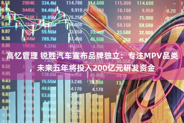 高忆管理 锐胜汽车宣布品牌独立：专注MPV品类，未来五年将投入200亿元研发资金