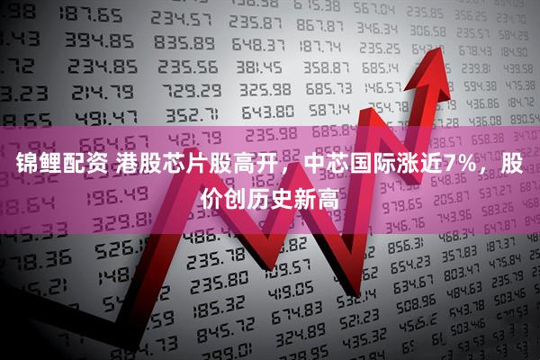 锦鲤配资 港股芯片股高开，中芯国际涨近7%，股价创历史新高