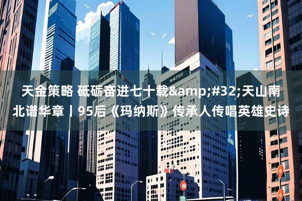 天金策略 砥砺奋进七十载&#32;天山南北谱华章丨95后《玛纳斯》传承人传唱英雄史诗