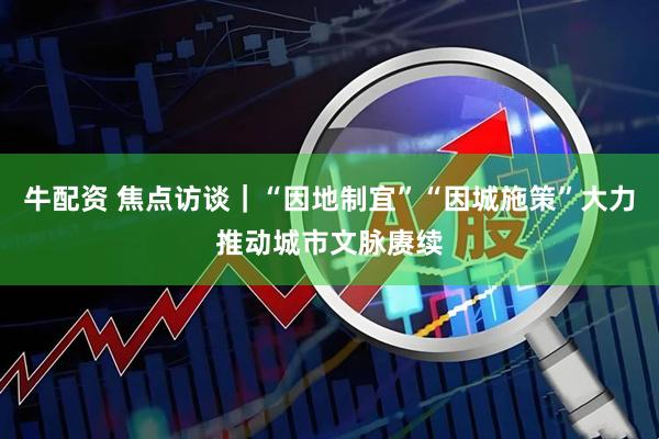 牛配资 焦点访谈|“因地制宜”“因城施策”大力推动城市文脉赓续