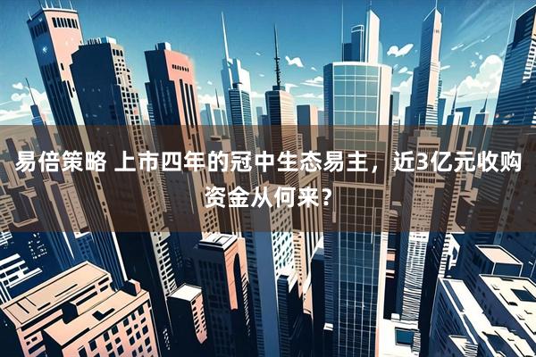 易倍策略 上市四年的冠中生态易主,近3亿元收购资金从何来?