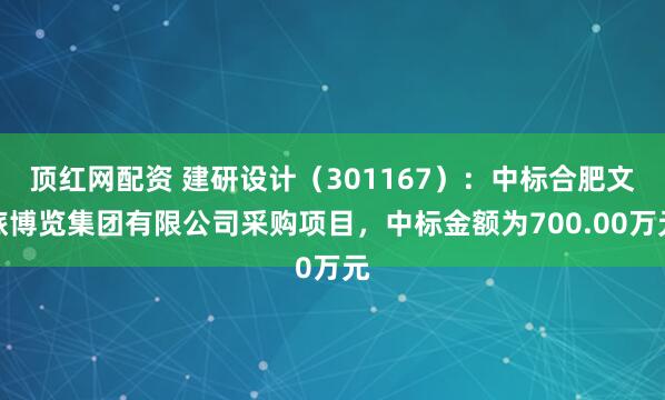 顶红网配资 建研设计(301167):中标合肥文旅博览集团有限公司采购项目,中标金额为700.00万元